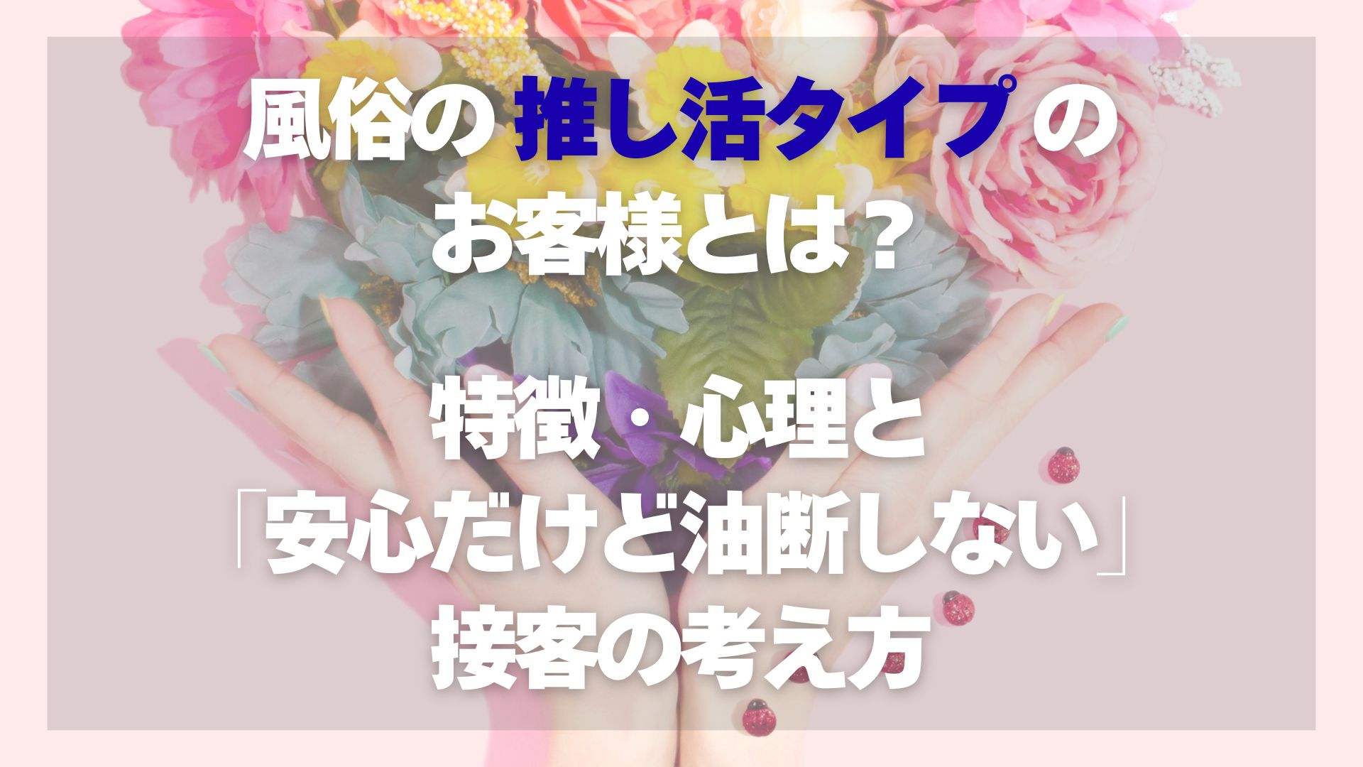 風俗の推し活タイプのお客様とは？特徴・心理と「安心だけど油断しない」接客の考え方